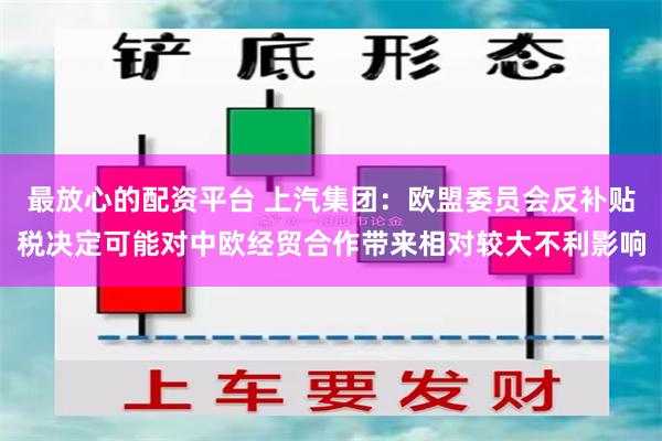 最放心的配资平台 上汽集团：欧盟委员会反补贴税决定可能对中欧经贸合作带来相对较大不利影响