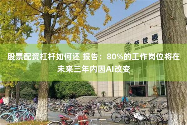 股票配资杠杆如何还 报告：80%的工作岗位将在未来三年内因AI改变