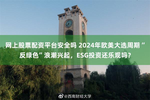 网上股票配资平台安全吗 2024年欧美大选周期“反绿色”浪潮兴起，ESG投资还乐观吗？