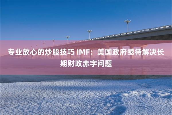 专业放心的炒股技巧 IMF：美国政府亟待解决长期财政赤字问题