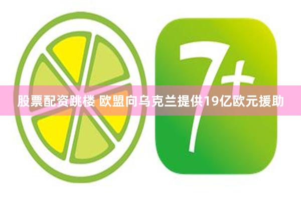 股票配资跳楼 欧盟向乌克兰提供19亿欧元援助