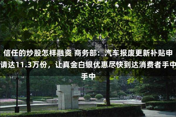 信任的炒股怎样融资 商务部：汽车报废更新补贴申请达11.3万份，让真金白银优惠尽快到达消费者手中