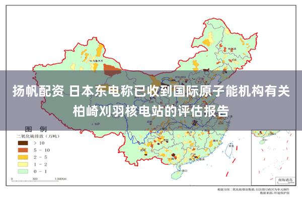 扬帆配资 日本东电称已收到国际原子能机构有关柏崎刈羽核电站的评估报告