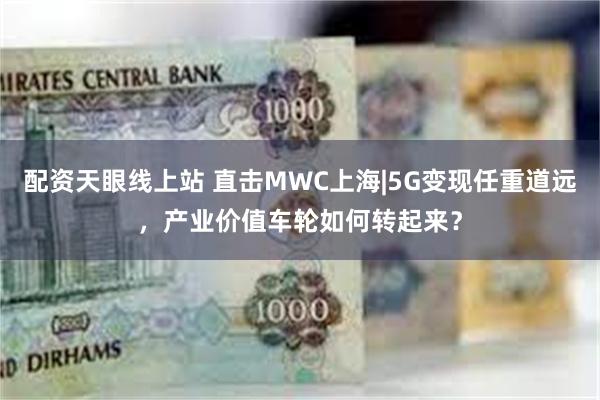 配资天眼线上站 直击MWC上海|5G变现任重道远，产业价值车轮如何转起来？