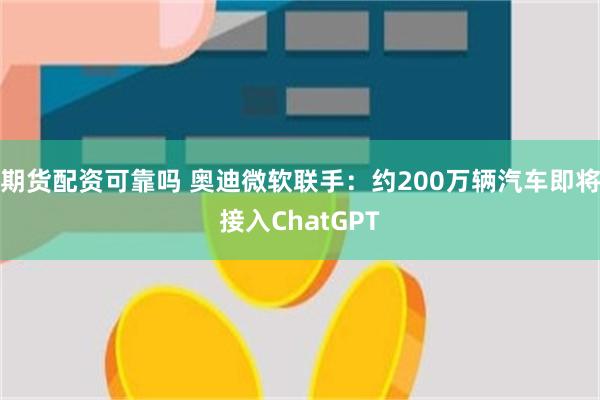 期货配资可靠吗 奥迪微软联手：约200万辆汽车即将接入ChatGPT