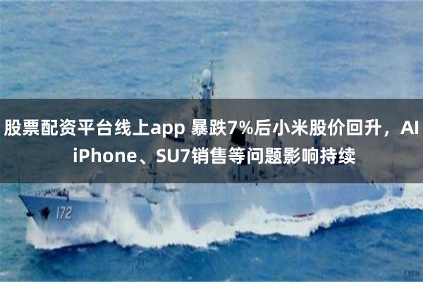 股票配资平台线上app 暴跌7%后小米股价回升，AI iPhone、SU7销售等问题影响持续