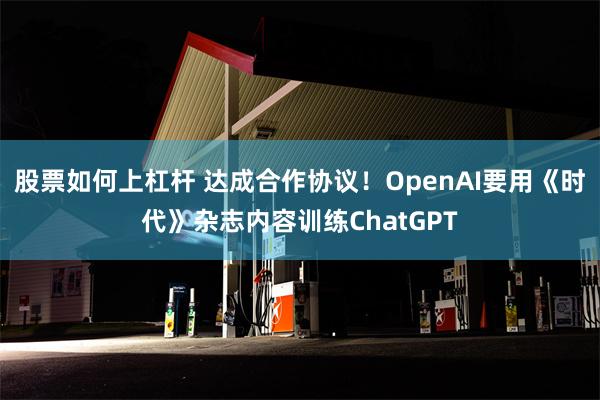 股票如何上杠杆 达成合作协议！OpenAI要用《时代》杂志内容训练ChatGPT