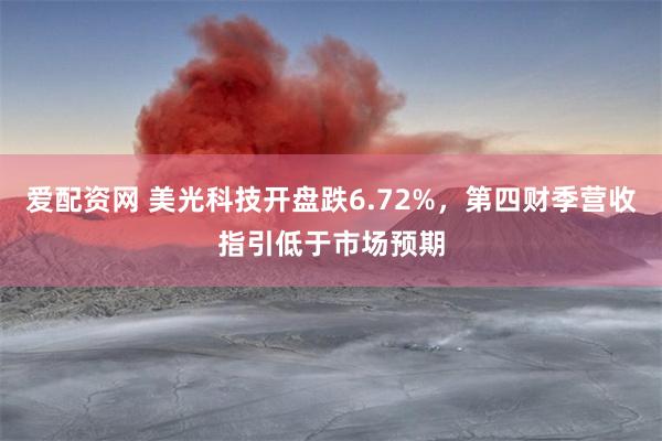 爱配资网 美光科技开盘跌6.72%，第四财季营收指引低于市场预期