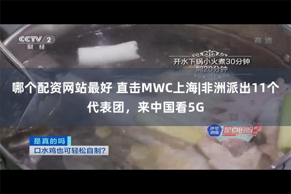 哪个配资网站最好 直击MWC上海|非洲派出11个代表团，来中国看5G