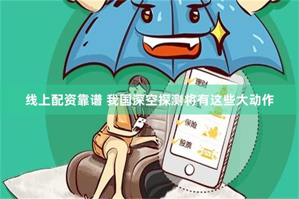 线上配资靠谱 我国深空探测将有这些大动作