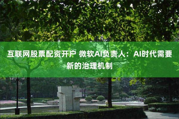 互联网股票配资开户 微软AI负责人：AI时代需要新的治理机制