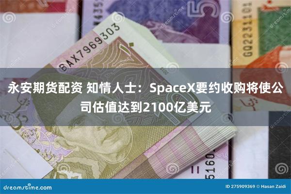 永安期货配资 知情人士：SpaceX要约收购将使公司估值达到2100亿美元