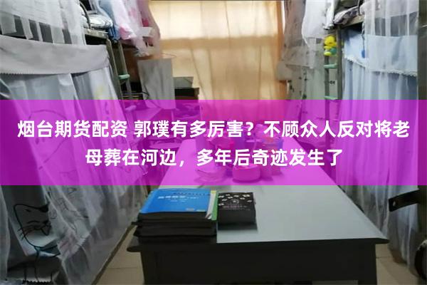 烟台期货配资 郭璞有多厉害？不顾众人反对将老母葬在河边，多年后奇迹发生了