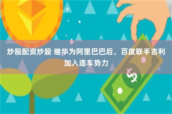 炒股配资炒股 继华为阿里巴巴后，百度联手吉利加入造车势力