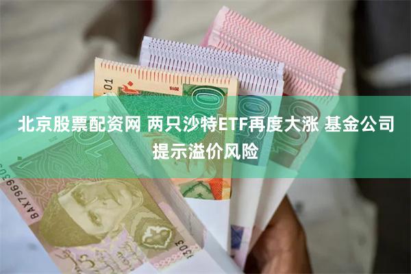 北京股票配资网 两只沙特ETF再度大涨 基金公司提示溢价风险