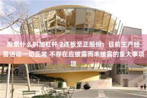 股票什么叫加杠杆 2连板至正股份：目前生产经营活动一切正常 不存在应披露而未披露的重大事项