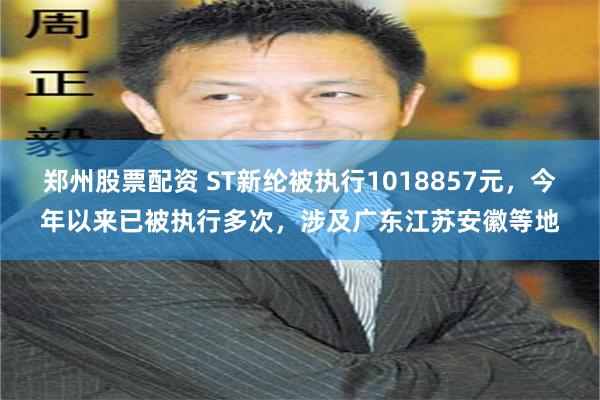 郑州股票配资 ST新纶被执行1018857元，今年以来已被执行多次，涉及广东江苏安徽等地