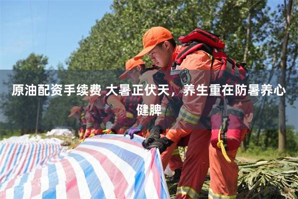 原油配资手续费 大暑正伏天，养生重在防暑养心健脾