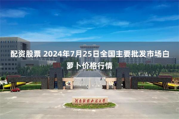 配资股票 2024年7月25日全国主要批发市场白萝卜价格行情