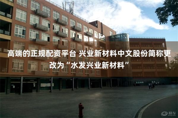 高端的正规配资平台 兴业新材料中文股份简称更改为“水发兴业新材料”