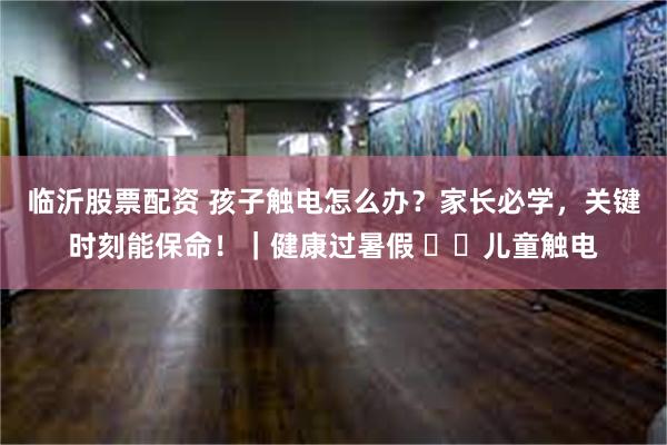 临沂股票配资 孩子触电怎么办？家长必学，关键时刻能保命！｜健康过暑假 ⚠️儿童触电