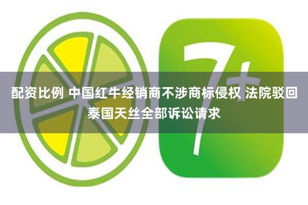 配资比例 中国红牛经销商不涉商标侵权 法院驳回泰国天丝全部诉讼请求