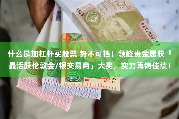 什么是加杠杆买股票 势不可挡！领峰贵金属获「最活跃伦敦金/银交易商」大奖，实力再铸佳绩！