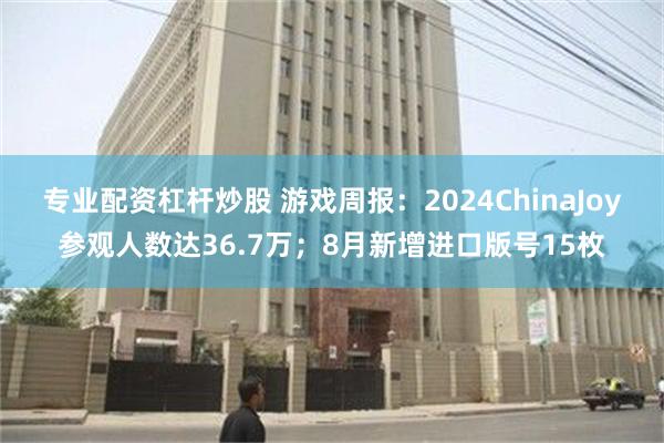 专业配资杠杆炒股 游戏周报：2024ChinaJoy参观人数达36.7万；8月新增进口版号15枚