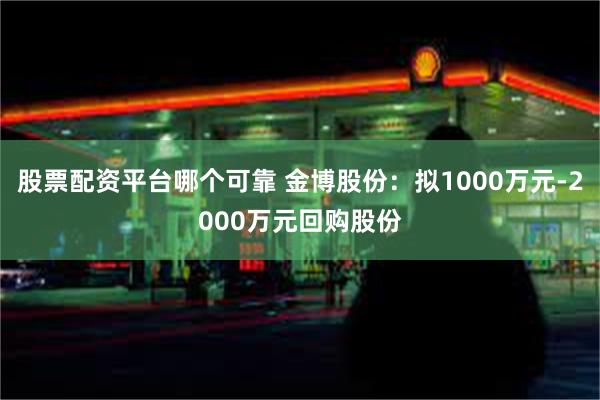 股票配资平台哪个可靠 金博股份：拟1000万元-2000万元回购股份