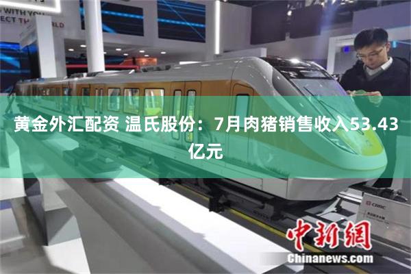 黄金外汇配资 温氏股份：7月肉猪销售收入53.43亿元