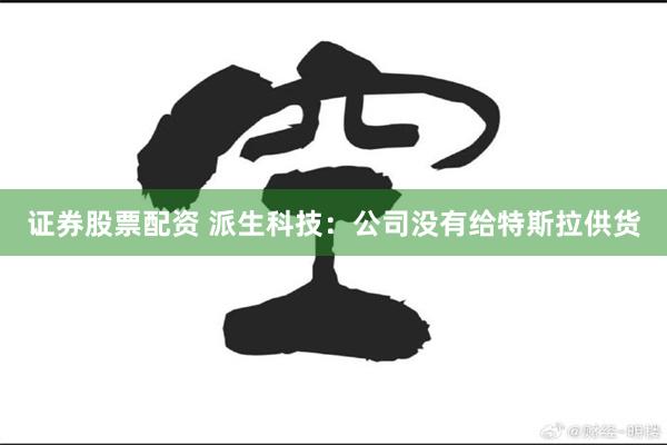 证券股票配资 派生科技：公司没有给特斯拉供货