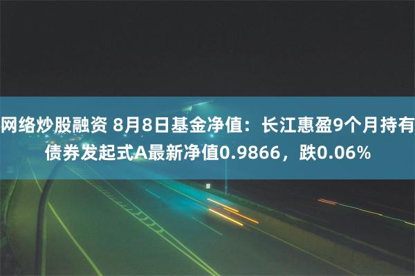 网络炒股融资 8月8日基金净值：长江惠盈9个月持有债券发起式A最新净值0.9866，跌0.06%