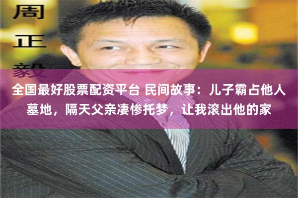 全国最好股票配资平台 民间故事：儿子霸占他人墓地，隔天父亲凄惨托梦，让我滚出他的家