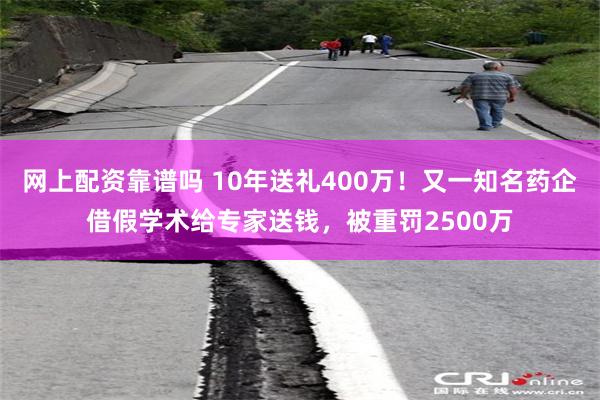 网上配资靠谱吗 10年送礼400万！又一知名药企借假学术给专家送钱，被重罚2500万