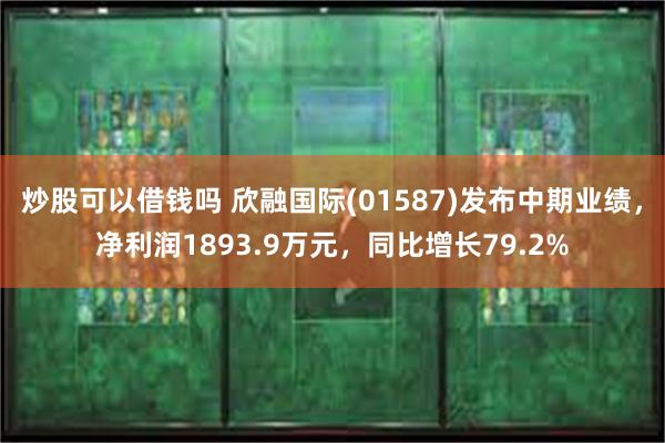 炒股可以借钱吗 欣融国际(01587)发布中期业绩，净利润1893.9万元，同比增长79.2%