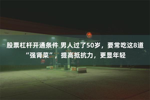 股票杠杆开通条件 男人过了50岁，要常吃这8道“强肾菜”，提高抵抗力，更显年轻