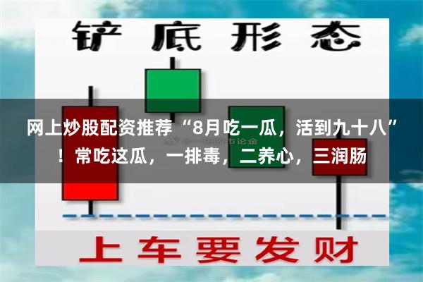 网上炒股配资推荐 “8月吃一瓜，活到九十八”！常吃这瓜，一排毒，二养心，三润肠