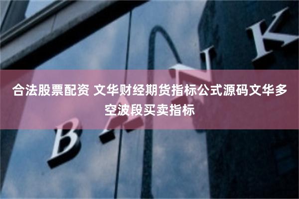 合法股票配资 文华财经期货指标公式源码文华多空波段买卖指标