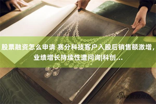 股票融资怎么申请 赛分科技客户入股后销售额激增，业绩增长持续性遭问询|科创...