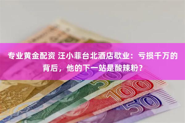 专业黄金配资 汪小菲台北酒店歇业：亏损千万的背后，他的下一站是酸辣粉？