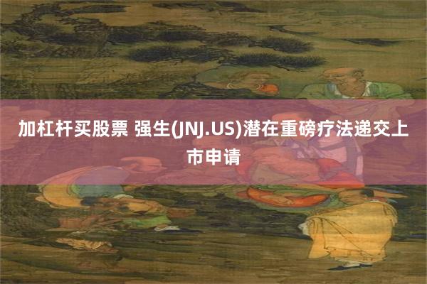 加杠杆买股票 强生(JNJ.US)潜在重磅疗法递交上市申请