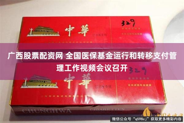 广西股票配资网 全国医保基金运行和转移支付管理工作视频会议召开