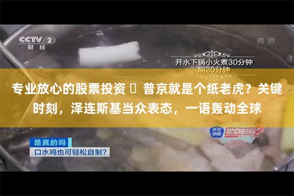 专业放心的股票投资 ​普京就是个纸老虎？关键时刻，泽连斯基当众表态，一语轰动全球