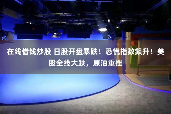 在线借钱炒股 日股开盘暴跌！恐慌指数飙升！美股全线大跌，原油重挫