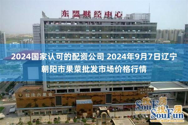 2024国家认可的配资公司 2024年9月7日辽宁朝阳市果菜批发市场价格行情