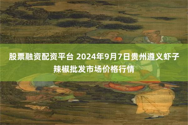 股票融资配资平台 2024年9月7日贵州遵义虾子辣椒批发市场价格行情