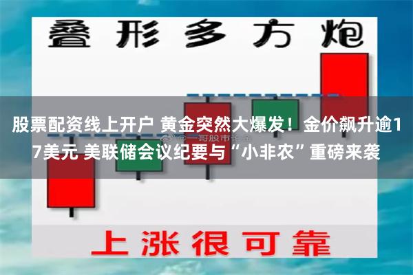 股票配资线上开户 黄金突然大爆发！金价飙升逾17美元 美联储会议纪要与“小非农”重磅来袭