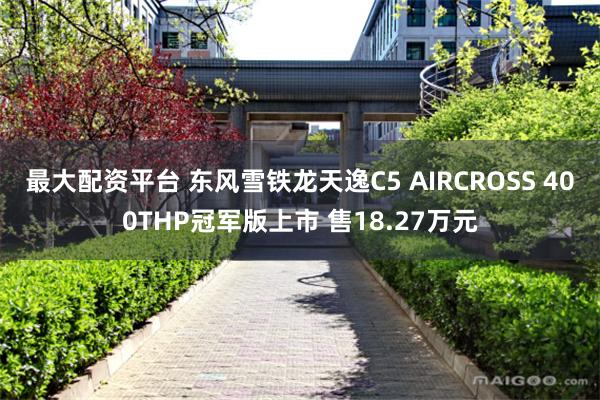 最大配资平台 东风雪铁龙天逸C5 AIRCROSS 400THP冠军版上市 售18.27万元