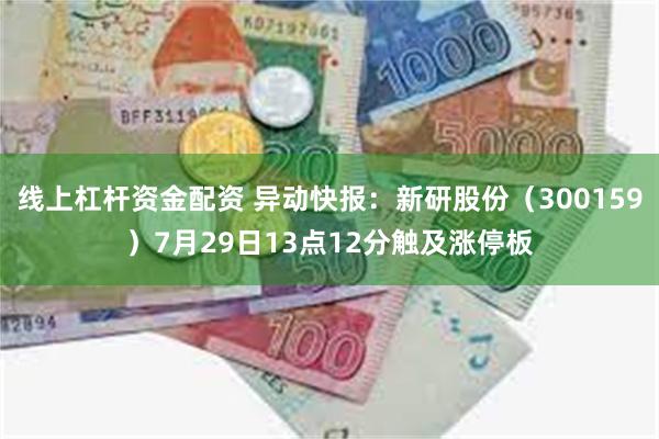 线上杠杆资金配资 异动快报：新研股份（300159）7月29日13点12分触及涨停板