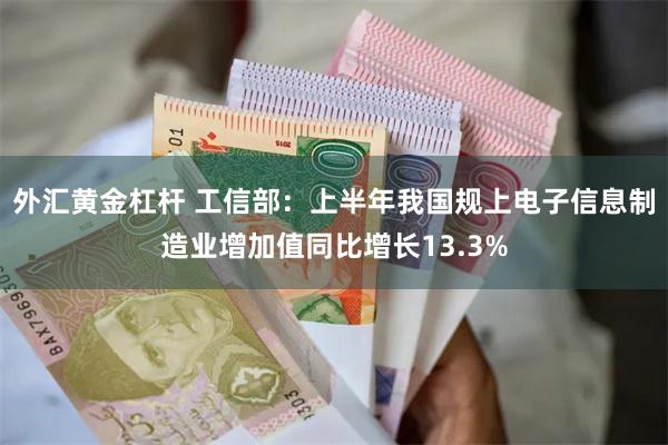 外汇黄金杠杆 工信部：上半年我国规上电子信息制造业增加值同比增长13.3%